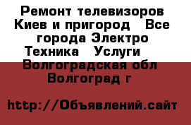 Ремонт телевизоров Киев и пригород - Все города Электро-Техника » Услуги   . Волгоградская обл.,Волгоград г.